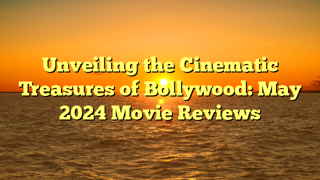 Unveiling the Cinematic Treasures of Bollywood: May 2024 Movie Reviews 